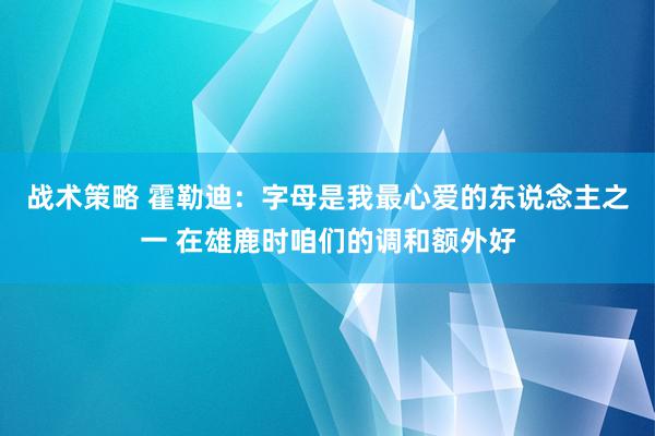 战术策略 霍勒迪：字母是我最心爱的东说念主之一 在雄鹿时咱们的调和额外好