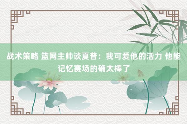 战术策略 篮网主帅谈夏普：我可爱他的活力 他能记忆赛场的确太棒了