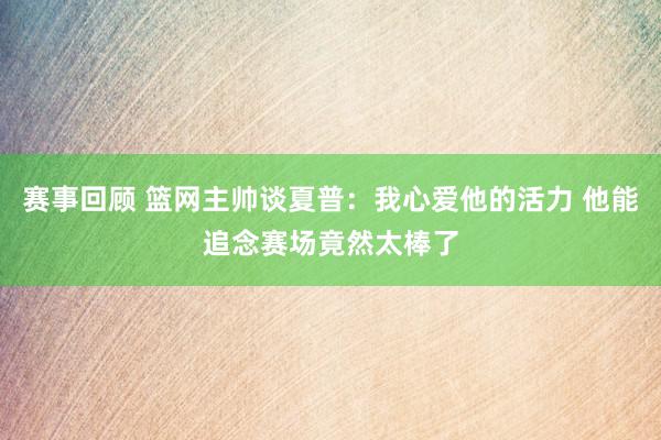 赛事回顾 篮网主帅谈夏普：我心爱他的活力 他能追念赛场竟然太棒了