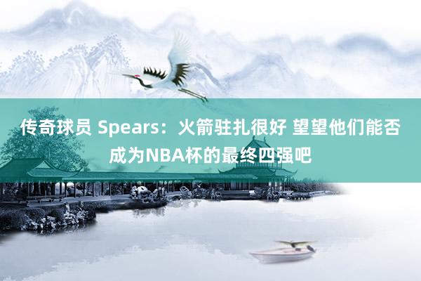 传奇球员 Spears：火箭驻扎很好 望望他们能否成为NBA杯的最终四强吧