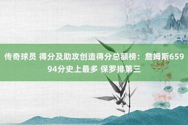 传奇球员 得分及助攻创造得分总额榜：詹姆斯65994分史上最多 保罗排第三