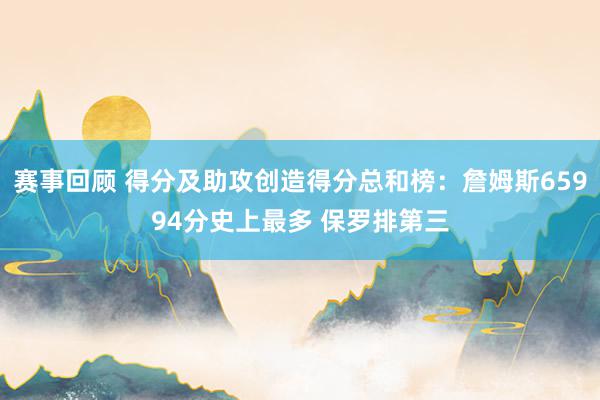 赛事回顾 得分及助攻创造得分总和榜：詹姆斯65994分史上最多 保罗排第三