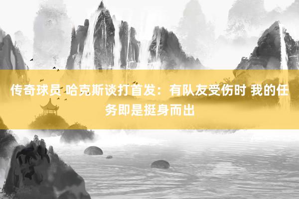 传奇球员 哈克斯谈打首发：有队友受伤时 我的任务即是挺身而出