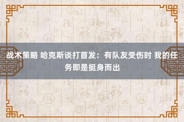 战术策略 哈克斯谈打首发：有队友受伤时 我的任务即是挺身而出