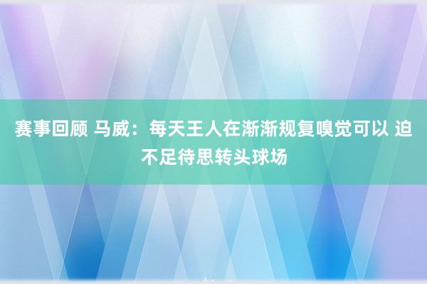 赛事回顾 马威：每天王人在渐渐规复嗅觉可以 迫不足待思转头球场