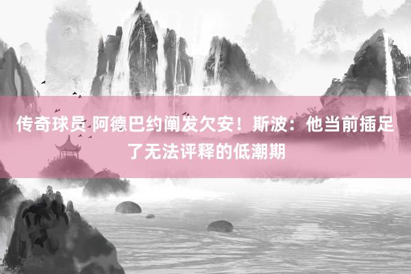 传奇球员 阿德巴约阐发欠安！斯波：他当前插足了无法评释的低潮期