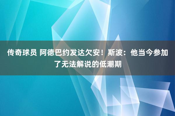 传奇球员 阿德巴约发达欠安！斯波：他当今参加了无法解说的低潮期