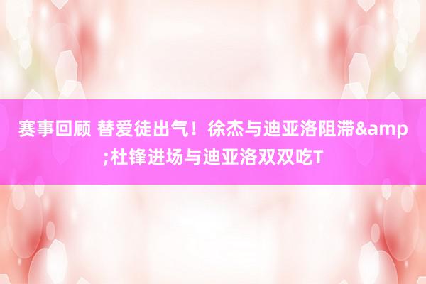 赛事回顾 替爱徒出气！徐杰与迪亚洛阻滞&杜锋进场与迪亚洛双双吃T