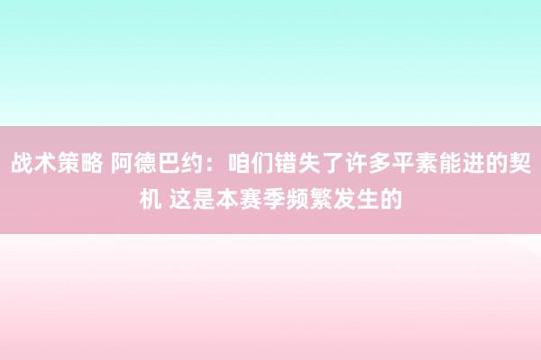 战术策略 阿德巴约：咱们错失了许多平素能进的契机 这是本赛季频繁发生的