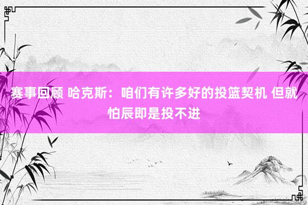 赛事回顾 哈克斯：咱们有许多好的投篮契机 但就怕辰即是投不进