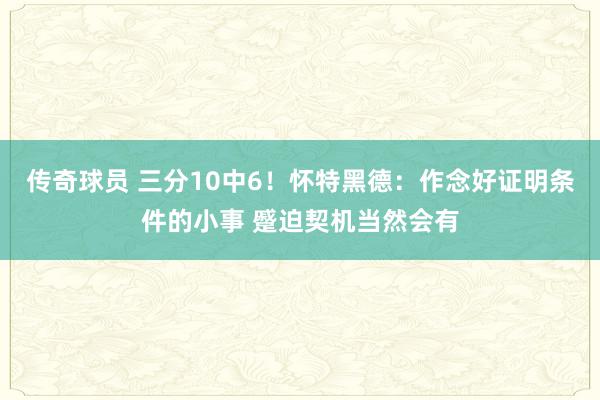 传奇球员 三分10中6！怀特黑德：作念好证明条件的小事 蹙迫契机当然会有