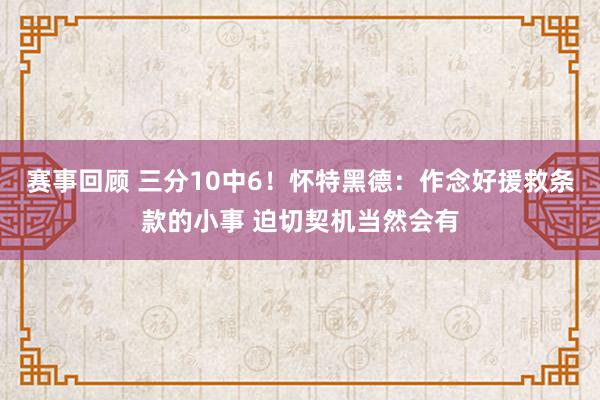 赛事回顾 三分10中6！怀特黑德：作念好援救条款的小事 迫切契机当然会有