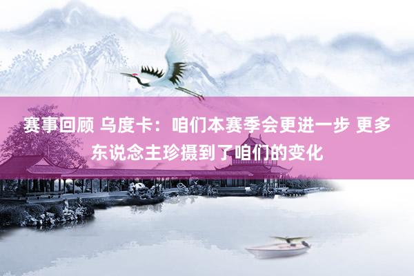 赛事回顾 乌度卡：咱们本赛季会更进一步 更多东说念主珍摄到了咱们的变化