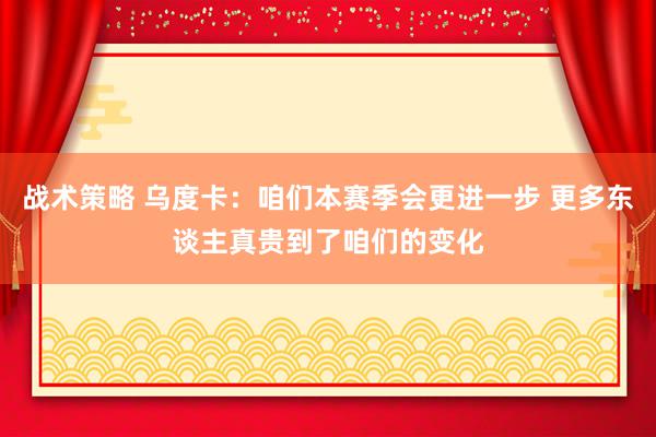 战术策略 乌度卡：咱们本赛季会更进一步 更多东谈主真贵到了咱们的变化