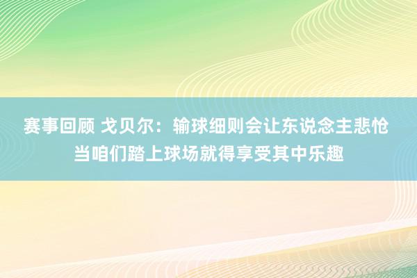 赛事回顾 戈贝尔：输球细则会让东说念主悲怆 当咱们踏上球场就得享受其中乐趣