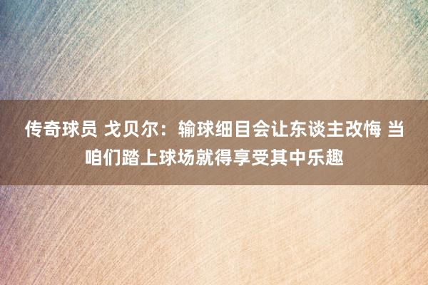 传奇球员 戈贝尔：输球细目会让东谈主改悔 当咱们踏上球场就得享受其中乐趣