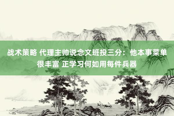 战术策略 代理主帅说念文班投三分：他本事菜单很丰富 正学习何如用每件兵器