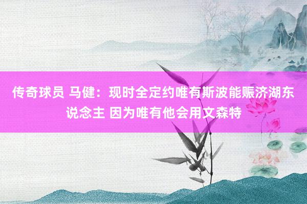 传奇球员 马健：现时全定约唯有斯波能赈济湖东说念主 因为唯有他会用文森特