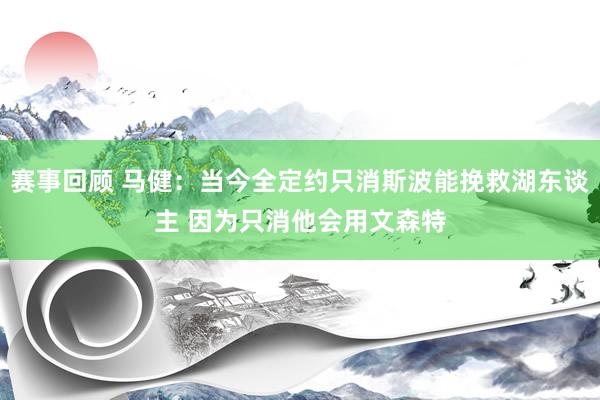 赛事回顾 马健：当今全定约只消斯波能挽救湖东谈主 因为只消他会用文森特