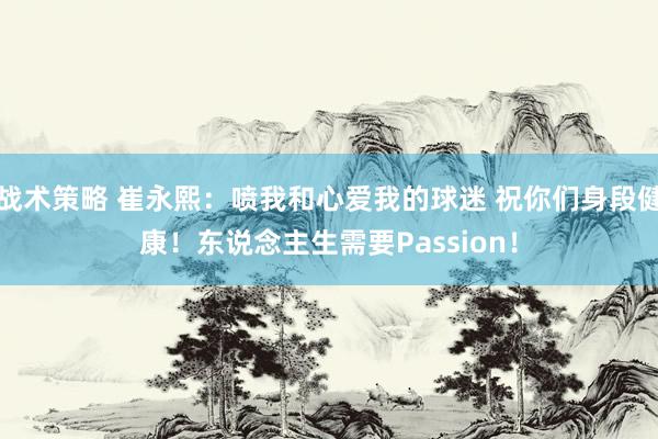 战术策略 崔永熙：喷我和心爱我的球迷 祝你们身段健康！东说念主生需要Passion！