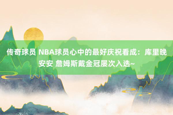 传奇球员 NBA球员心中的最好庆祝看成：库里晚安安 詹姆斯戴金冠屡次入选~