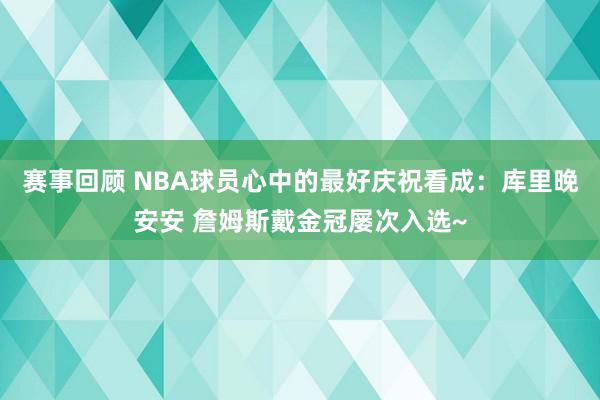 赛事回顾 NBA球员心中的最好庆祝看成：库里晚安安 詹姆斯戴金冠屡次入选~