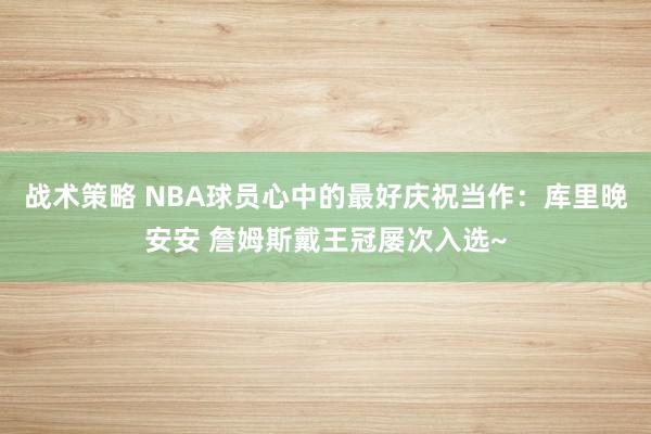 战术策略 NBA球员心中的最好庆祝当作：库里晚安安 詹姆斯戴王冠屡次入选~