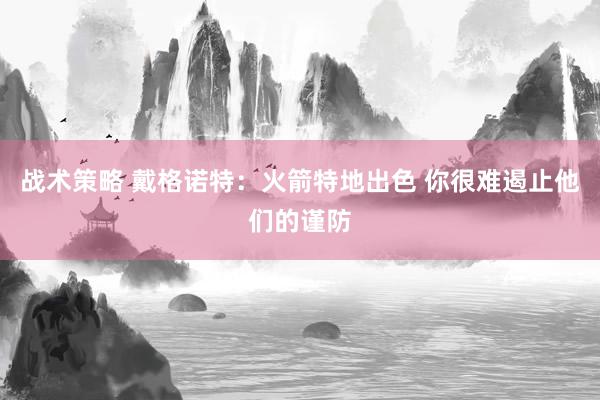 战术策略 戴格诺特：火箭特地出色 你很难遏止他们的谨防