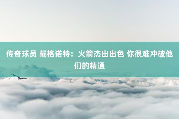 传奇球员 戴格诺特：火箭杰出出色 你很难冲破他们的精通