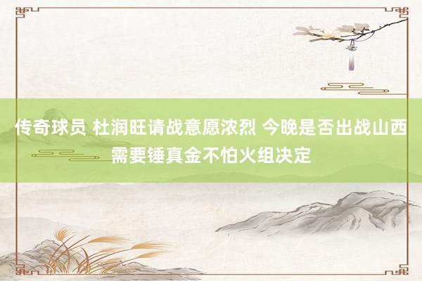 传奇球员 杜润旺请战意愿浓烈 今晚是否出战山西需要锤真金不怕火组决定