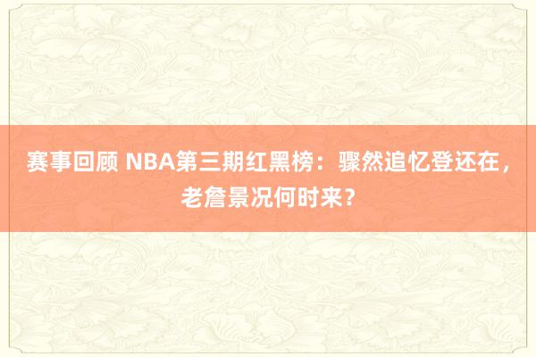 赛事回顾 NBA第三期红黑榜：骤然追忆登还在，老詹景况何时来？