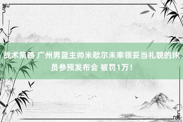 战术策略 广州男篮主帅米歇尔未率领妥当礼貌的球员参预发布会 被罚1万！