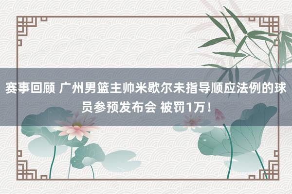 赛事回顾 广州男篮主帅米歇尔未指导顺应法例的球员参预发布会 被罚1万！