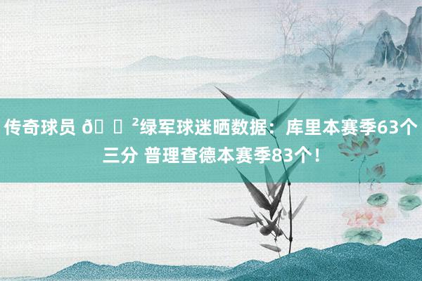 传奇球员 😲绿军球迷晒数据：库里本赛季63个三分 普理查德本赛季83个！