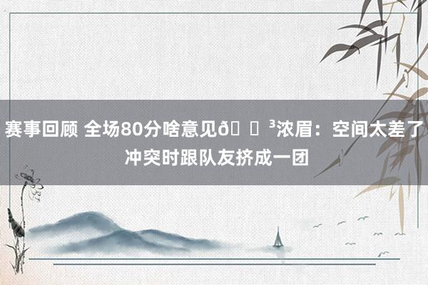 赛事回顾 全场80分啥意见😳浓眉：空间太差了 冲突时跟队友挤成一团