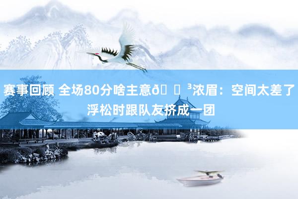 赛事回顾 全场80分啥主意😳浓眉：空间太差了 浮松时跟队友挤成一团