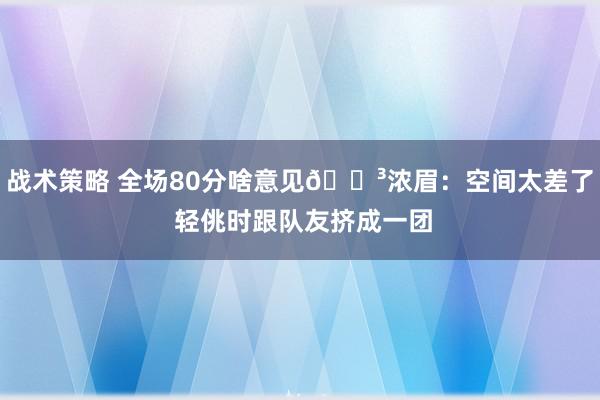 战术策略 全场80分啥意见😳浓眉：空间太差了 轻佻时跟队友挤成一团