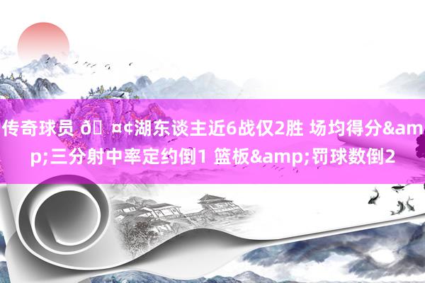 传奇球员 🤢湖东谈主近6战仅2胜 场均得分&三分射中率定约倒1 篮板&罚球数倒2