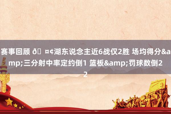 赛事回顾 🤢湖东说念主近6战仅2胜 场均得分&三分射中率定约倒1 篮板&罚球数倒2