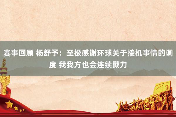 赛事回顾 杨舒予：至极感谢环球关于接机事情的调度 我我方也会连续戮力