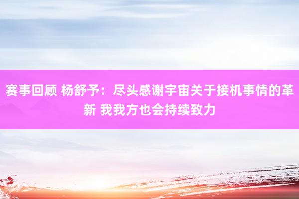 赛事回顾 杨舒予：尽头感谢宇宙关于接机事情的革新 我我方也会持续致力