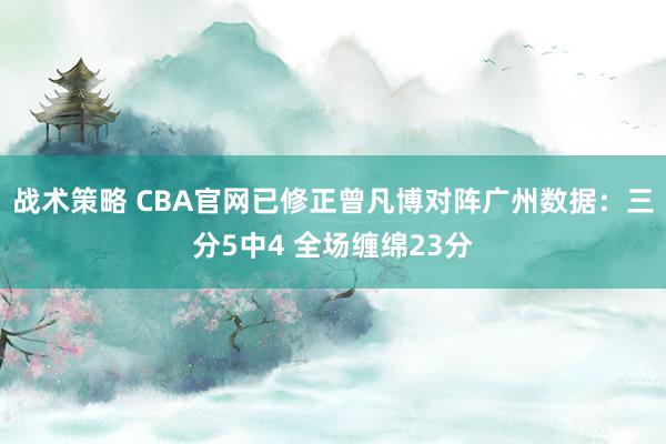 战术策略 CBA官网已修正曾凡博对阵广州数据：三分5中4 全场缠绵23分