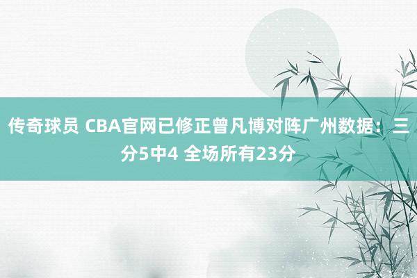 传奇球员 CBA官网已修正曾凡博对阵广州数据：三分5中4 全场所有23分