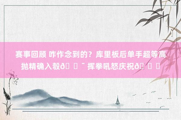 赛事回顾 咋作念到的？库里板后单手超等高抛精确入彀🎯 挥拳吼怒庆祝😝