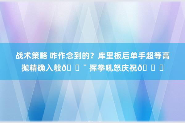 战术策略 咋作念到的？库里板后单手超等高抛精确入彀🎯 挥拳吼怒庆祝😝