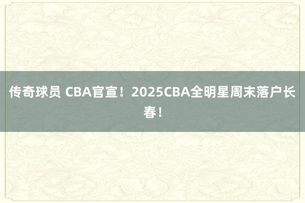 传奇球员 CBA官宣！2025CBA全明星周末落户长春！