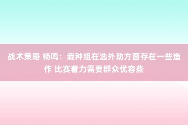 战术策略 杨鸣：栽种组在选外助方面存在一些造作 比赛着力需要群众优容些