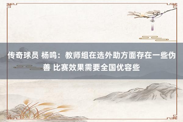 传奇球员 杨鸣：教师组在选外助方面存在一些伪善 比赛效果需要全国优容些