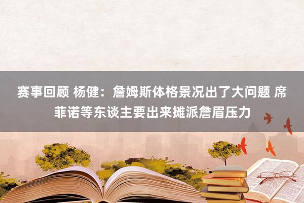 赛事回顾 杨健：詹姆斯体格景况出了大问题 席菲诺等东谈主要出来摊派詹眉压力