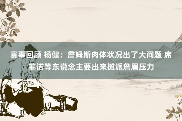 赛事回顾 杨健：詹姆斯肉体状况出了大问题 席菲诺等东说念主要出来摊派詹眉压力